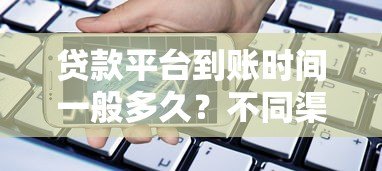 贷款平台到账时间一般多久?不同渠道到账速度详解 贷款平台到账时间一般多久?不同渠道到账速度详解