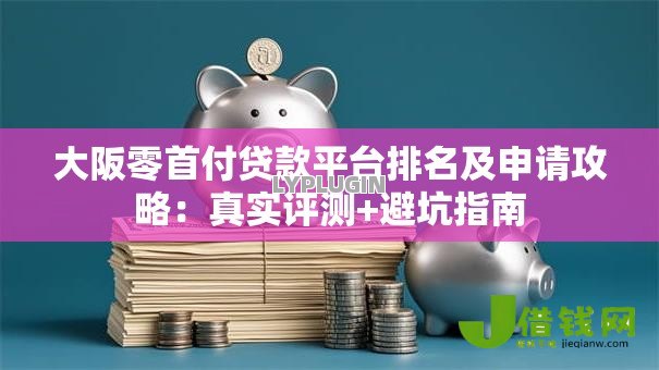 大阪零首付贷款平台排名及申请攻略:真实评测+避坑指南 大阪零首付贷款平台排名及申请攻略:真实评测+避坑指南