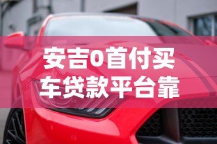 安吉0首付买车贷款平台靠谱吗?全面解析购车贷款 安吉0首付买车贷款平台靠谱吗?全面解析购车贷款