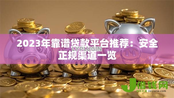 2023年靠谱贷款平台推荐：安全正规渠道一览