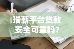 瑞薪平台贷款安全可靠吗？全面解析资质、风控与用户反馈