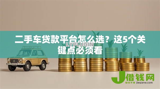 二手车贷款平台怎么选?这5个关键点必须看 二手车贷款平台怎么选?这5个关键点必须看
