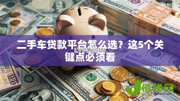 二手车贷款平台怎么选?这5个关键点必须看 二手车贷款平台怎么选?这5个关键点必须看