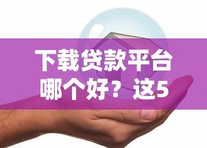 下载贷款平台哪个好?这5大正规平台安全可靠又便捷 下载贷款平台哪个好?这5大正规平台安全可靠又便捷