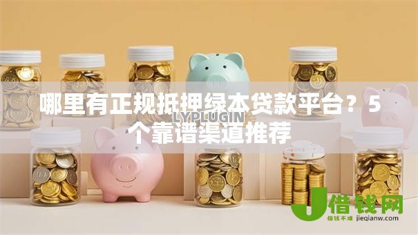 哪里有正规抵押绿本贷款平台?5个靠谱渠道推荐 哪里有正规抵押绿本贷款平台?5个靠谱渠道推荐