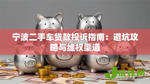 宁波二手车贷款投诉指南:避坑攻略与维权渠道 宁波二手车贷款投诉指南:避坑攻略与维权渠道