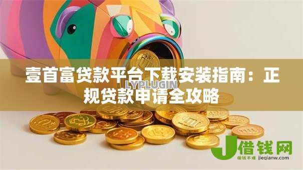 壹首富贷款平台下载安装指南：正规贷款申请全攻略