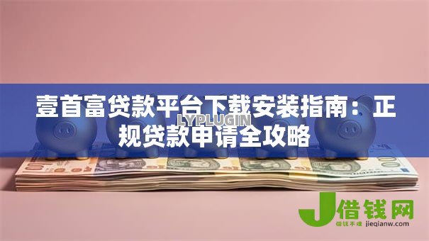壹首富贷款平台下载安装指南：正规贷款申请全攻略
