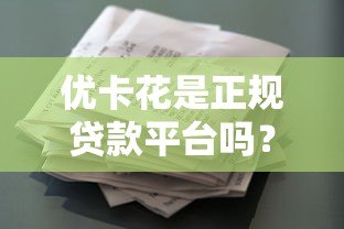 优卡花是正规贷款平台吗?实测资质、利率与用户真实反馈 优卡花是正规贷款平台吗?实测资质、利率与用户真实反馈