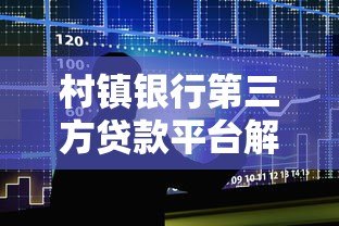 村镇银行第三方贷款平台解析:低息贷款与快速审批攻略 村镇银行第三方贷款平台解析:低息贷款与快速审批攻略