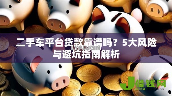 二手车平台贷款靠谱吗?5大风险与避坑指南解析 二手车平台贷款靠谱吗?5大风险与避坑指南解析