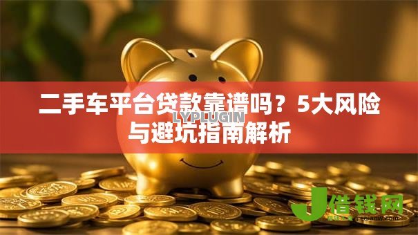 二手车平台贷款靠谱吗?5大风险与避坑指南解析 二手车平台贷款靠谱吗?5大风险与避坑指南解析