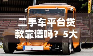 二手车平台贷款靠谱吗?5大风险与避坑指南解析 二手车平台贷款靠谱吗?5大风险与避坑指南解析