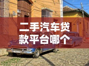 二手汽车贷款平台哪个好？2023年靠谱平台推荐及避坑指南