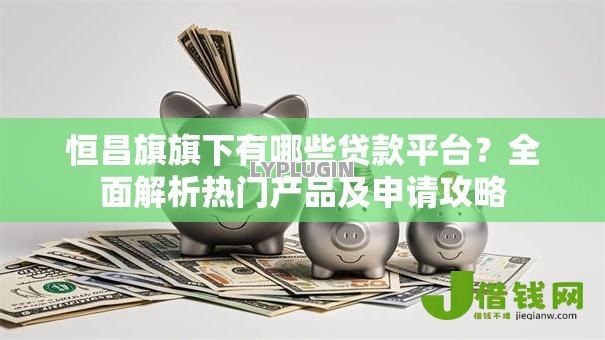 恒昌旗旗下有哪些贷款平台?全面解析热门产品及申请攻略 恒昌旗旗下有哪些贷款平台?全面解析热门产品及申请攻略