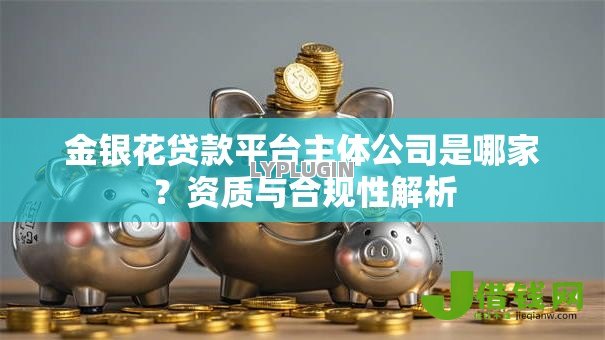 金银花贷款平台主体公司是哪家?资质与合规性解析 金银花贷款平台主体公司是哪家?资质与合规性解析