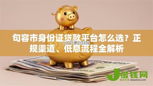 句容市身份证贷款平台怎么选?正规渠道、低息流程全解析 句容市身份证贷款平台怎么选?正规渠道、低息流程全解析