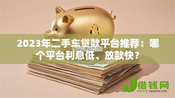 2023年二手车贷款平台推荐：哪个平台利息低、放款快？