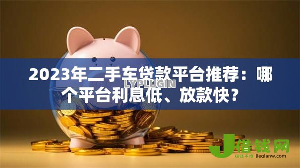 2023年二手车贷款平台推荐：哪个平台利息低、放款快？