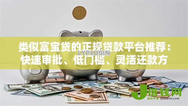 类似富宝贷的正规贷款平台推荐:快速审批、低门槛、灵活还款方案 类似富宝贷的正规贷款平台推荐:快速审批、低门槛、灵活还款方案