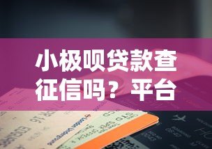 小极呗贷款查征信吗?平台审核规则全解析 小极呗贷款查征信吗?平台审核规则全解析
