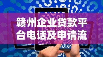 赣州企业贷款平台电话及申请流程全解析