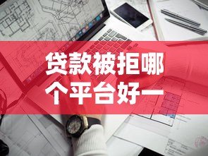 贷款被拒哪个平台好一点?这5家低门槛渠道通过率高 贷款被拒哪个平台好一点?这5家低门槛渠道通过率高