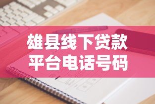 雄县线下贷款平台电话号码及贷款办理避坑指南 雄县线下贷款平台电话号码及贷款办理避坑指南
