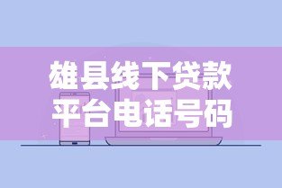 雄县线下贷款平台电话号码及贷款办理避坑指南 雄县线下贷款平台电话号码及贷款办理避坑指南