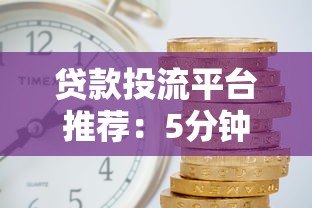 贷款投流平台推荐:5分钟极速放款,解决资金难题 贷款投流平台推荐:5分钟极速放款,解决资金难题