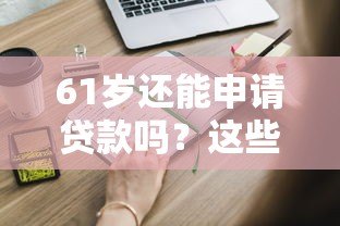 61岁还能申请贷款吗？这些平台和注意事项你需要了解