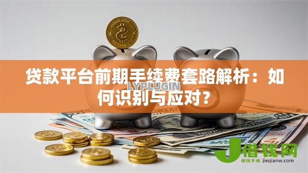 贷款平台前期手续费套路解析:如何识别与应对? 贷款平台前期手续费套路解析:如何识别与应对?