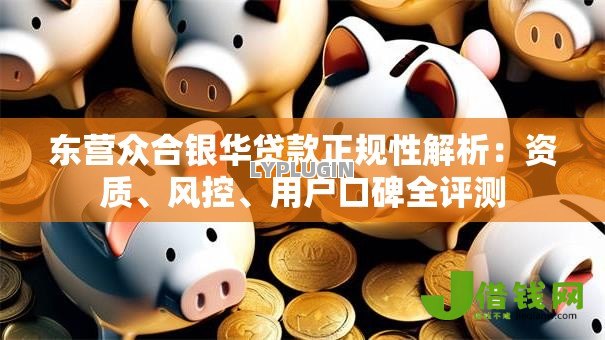 东营众合银华贷款正规性解析：资质、风控、用户口碑全评测