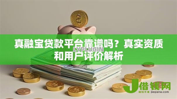 真融宝贷款平台靠谱吗?真实资质和用户评价解析 真融宝贷款平台靠谱吗?真实资质和用户评价解析