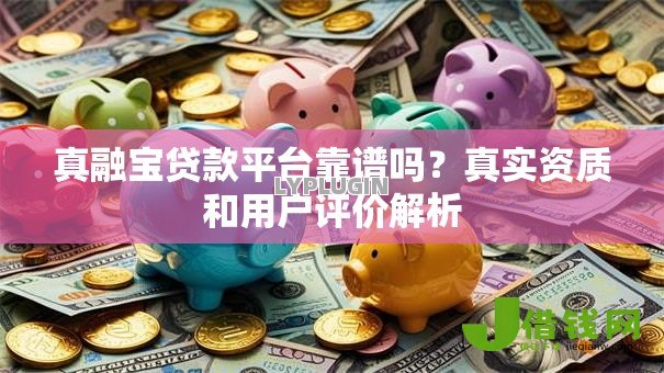 真融宝贷款平台靠谱吗?真实资质和用户评价解析 真融宝贷款平台靠谱吗?真实资质和用户评价解析