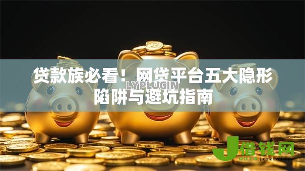 贷款族必看！网贷平台五大隐形陷阱与避坑指南