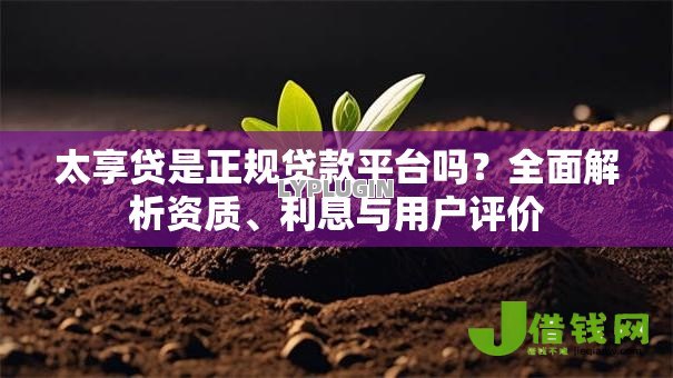 太享贷是正规贷款平台吗?全面解析资质、利息与用户评价 太享贷是正规贷款平台吗?全面解析资质、利息与用户评价