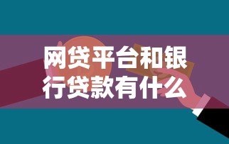 网贷平台和银行贷款有什么区别？一文看懂两者差异