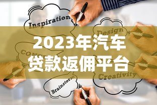 2023年汽车贷款返佣平台推荐:如何选择最划算的渠道 2023年汽车贷款返佣平台推荐:如何选择最划算的渠道