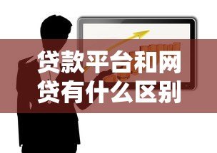 贷款平台和网贷有什么区别？一文读懂两者关系