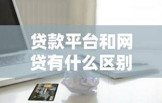 贷款平台和网贷有什么区别？一文读懂两者关系