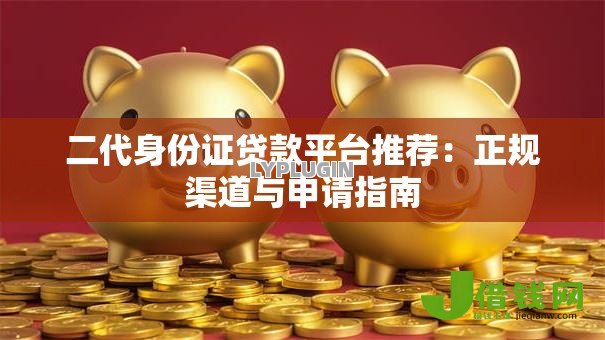 二代身份证贷款平台推荐:正规渠道与申请指南 二代身份证贷款平台推荐:正规渠道与申请指南