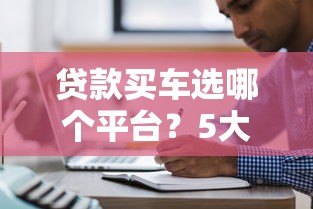贷款买车选哪个平台?5大靠谱渠道对比分析 贷款买车选哪个平台?5大靠谱渠道对比分析