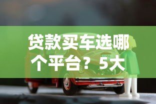 贷款买车选哪个平台?5大靠谱渠道对比分析 贷款买车选哪个平台?5大靠谱渠道对比分析
