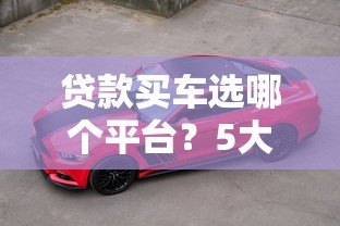 贷款买车选哪个平台?5大靠谱渠道对比分析 贷款买车选哪个平台?5大靠谱渠道对比分析