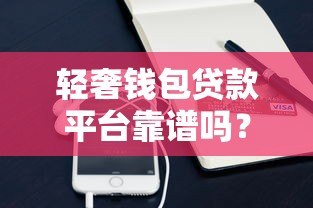 轻奢钱包贷款平台靠谱吗?真实用户评测+避坑指南 轻奢钱包贷款平台靠谱吗?真实用户评测+避坑指南