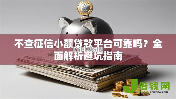 不查征信小额贷款平台可靠吗?全面解析避坑指南 不查征信小额贷款平台可靠吗?全面解析避坑指南