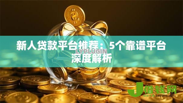新人贷款平台推荐:5个靠谱平台深度解析 新人贷款平台推荐:5个靠谱平台深度解析
