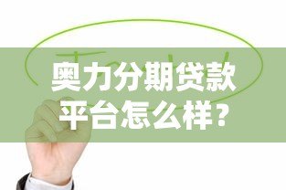 奥力分期贷款平台怎么样?真实用户评价与详细解析 奥力分期贷款平台怎么样?真实用户评价与详细解析