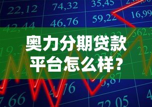 奥力分期贷款平台怎么样?真实用户评价与详细解析 奥力分期贷款平台怎么样?真实用户评价与详细解析